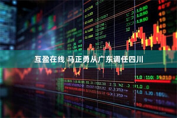 互盈在线 马正勇从广东调任四川