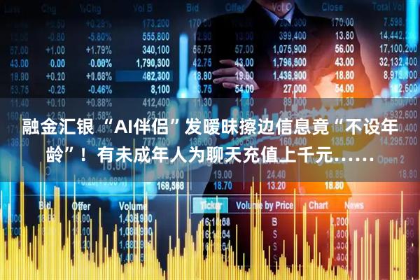 融金汇银 “AI伴侣”发暧昧擦边信息竟“不设年龄”！有未成年人为聊天充值上千元……