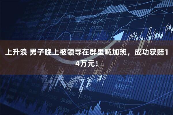 上升浪 男子晚上被领导在群里喊加班，成功获赔14万元！