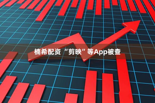 楠希配资 “剪映”等App被查